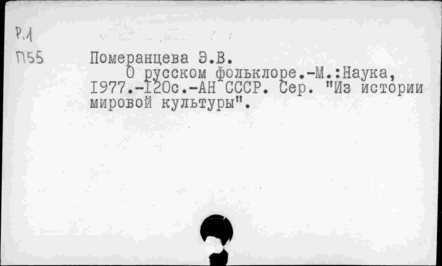 ﻿Померанцева Э.В.
О русском фольклоре.-М.:Наука. 1977.-120с.-АН СССР. Сер. "Из истории мировой культуры”.